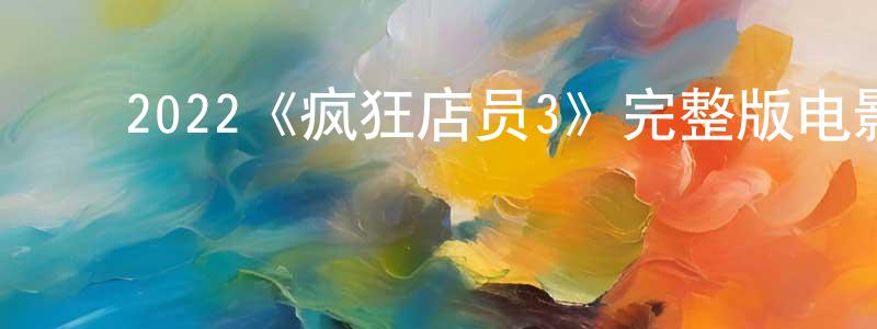 曹四平的动漫综艺大全,2022《疯狂店员3》完整版电影/在线观看/百度云-美剧天堂
